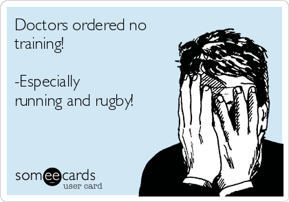 Doctors ordered no
training! 

-Especially
running and rugby!