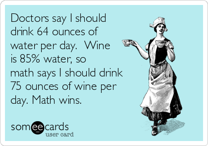 Doctors say I should
drink 64 ounces of
water per day.  Wine
is 85% water, so
math says I should drink
75 ounces of wine per
day. Math wins.