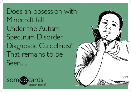 Does an obsession with 
Minecraft fall
Under the Autism
Spectrum Disorder
Diagnostic Guidelines?
That remains to be
Seen.....
