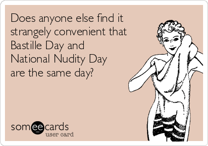 Does anyone else find it
strangely convenient that
Bastille Day and
National Nudity Day
are the same day?