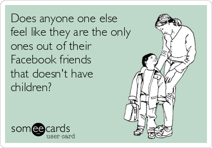 Does anyone one else
feel like they are the only
ones out of their
Facebook friends
that doesn't have
children? 