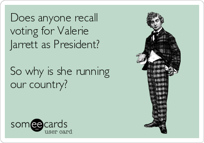 Does anyone recall
voting for Valerie
Jarrett as President?

So why is she running
our country?