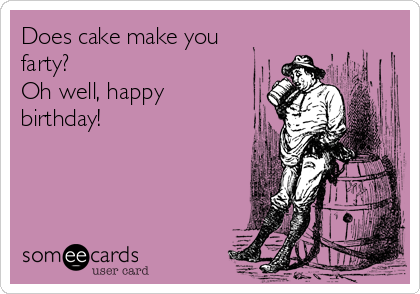 Does cake make you
farty?
Oh well, happy
birthday!