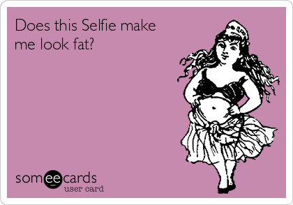 Does this Selfie make
me look fat? 
