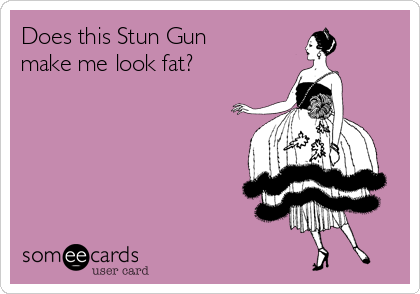 Does this Stun Gun
make me look fat? 