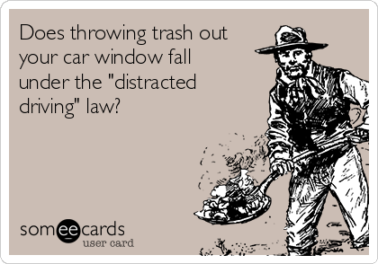 Does throwing trash out
your car window fall
under the "distracted
driving" law?