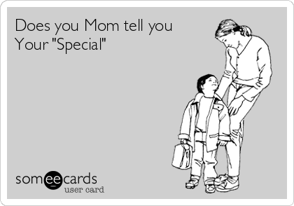 Does you Mom tell you
Your "Special"