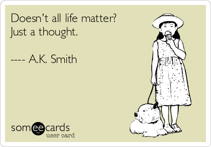 Doesn't all life matter?
Just a thought.

---- A.K. Smith