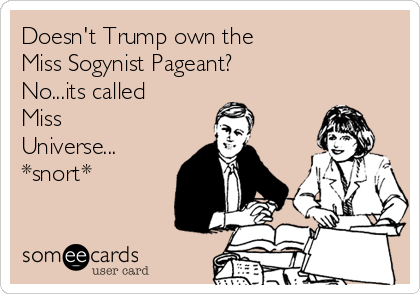 Doesn't Trump own the 
Miss Sogynist Pageant? 
No...its called
Miss
Universe...
*snort*