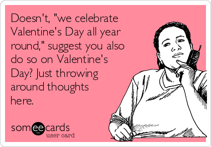Doesn't, "we celebrate
Valentine's Day all year
round," suggest you also
do so on Valentine's
Day? Just throwing
around thoughts
here.