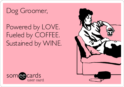 Dog Groomer,

Powered by LOVE.
Fueled by COFFEE.
Sustained by WINE.