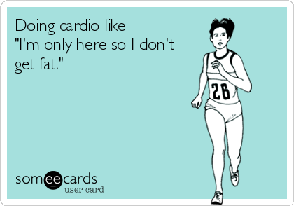 Doing cardio like
"I'm only here so I don't
get fat."