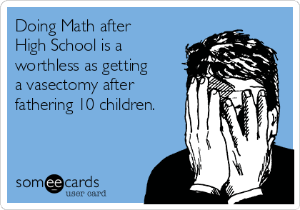 Doing Math after
High School is a
worthless as getting
a vasectomy after
fathering 10 children.