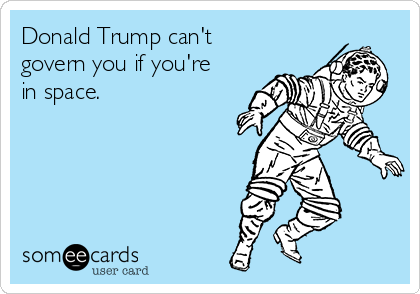 Donald Trump can't
govern you if you're
in space.