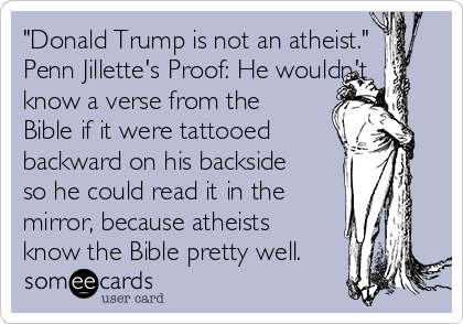 "Donald Trump is not an atheist."
Penn Jillette's Proof: He wouldn't
know a verse from the
Bible if it were tattooed 
backward on his backside
so he could read it in the
mirror, because atheists
know the Bible pretty well.