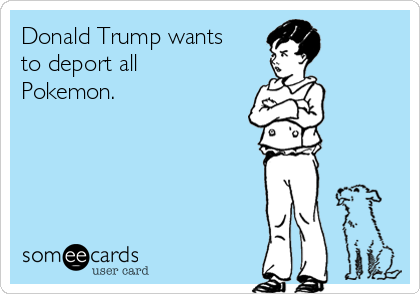 Donald Trump wants
to deport all
Pokemon.