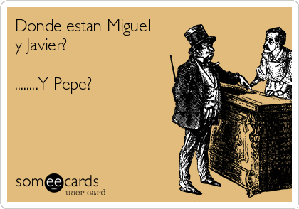 Donde estan Miguel 
y Javier?  

........Y Pepe?