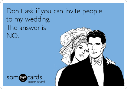 Don't ask if you can invite people
to my wedding.
The answer is
NO.