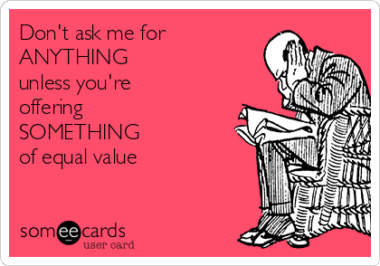 Don't ask me for 
ANYTHING 
unless you're
offering 
SOMETHING 
of equal value