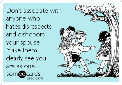 Don’t associate with
anyone who
hates,disrespects
and dishonors
your spouse.
Make them
clearly see you
are as one..