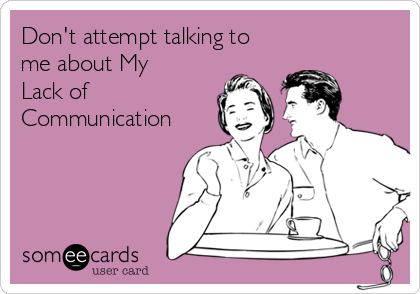 Don't attempt talking to
me about My
Lack of
Communication