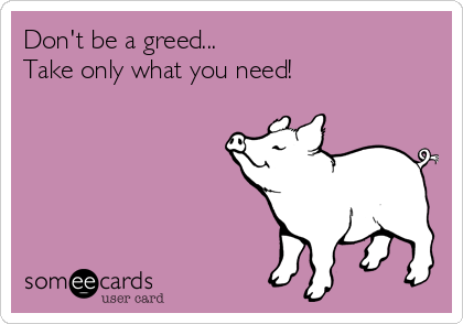 Don't be a greed...
Take only what you need!