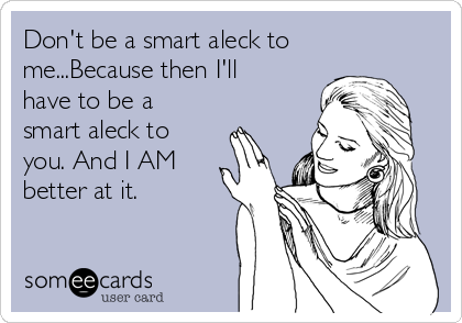 Don't be a smart aleck to
me...Because then I'll
have to be a
smart aleck to
you. And I AM
better at it.