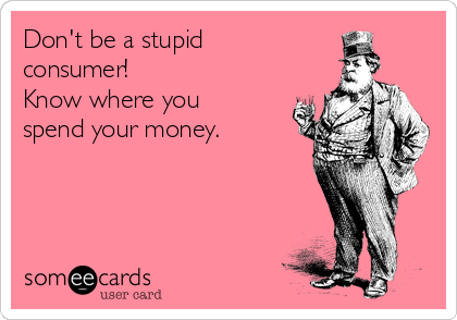 Don't be a stupid
consumer! 
Know where you
spend your money. 