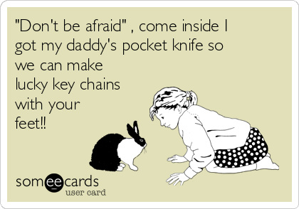 Don T Be Afraid Come Inside I Got My Daddy S Pocket Knife So We Can Make Lucky Key Chains With Your Feet Pets Ecard someecards