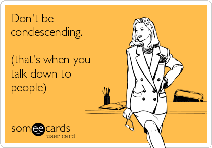 Don't be
condescending.

(that's when you
talk down to
people)