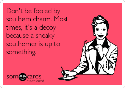 Don't be fooled by
southern charm. Most
times, it's a decoy
because a sneaky
southerner is up to
something. 