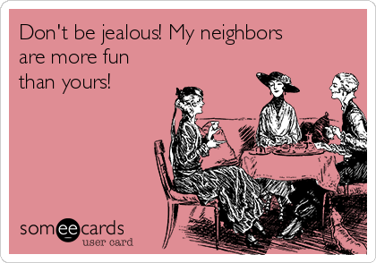 Don't be jealous! My neighbors
are more fun
than yours!