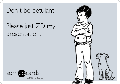Don't be petulant.

Please just ZD my 
presentation.

