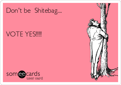 Don't be  Shitebag....


VOTE YES!!!!!