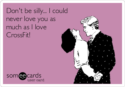 Don't be silly... I could
never love you as
much as I love
CrossFit!