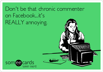 Don't be that chronic commenter
on Facebook...it's
REALLY annoying. 