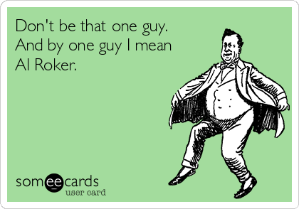 Don't be that one guy. 
And by one guy I mean
Al Roker. 