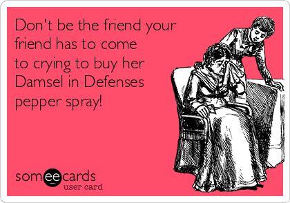 Don't be the friend your
friend has to come
to crying to buy her
Damsel in Defenses
pepper spray!