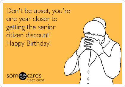 Don't be upset, you're
one year closer to
getting the senior
citizen discount! 
Happy Birthday!