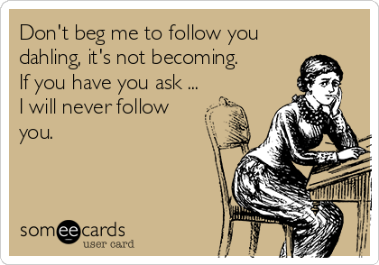 Don't beg me to follow you
dahling, it's not becoming. 
If you have you ask ...
I will never follow
you. 