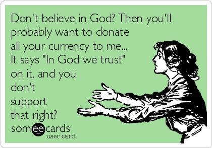Don't believe in God? Then you'll
probably want to donate
all your currency to me...
It says "In God we trust"
on it, and you
don't
support
that right?