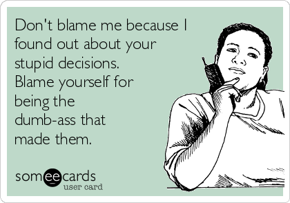 Don't blame me because I
found out about your
stupid decisions.
Blame yourself for
being the
dumb-ass that
made them.