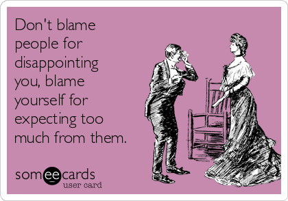 Don't blame
people for 
disappointing
you, blame
yourself for 
expecting too
much from them.
