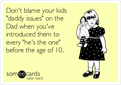 Don't blame your kids
"daddy issues" on the
Dad when you've
introduced them to
every "he's the one"
before the age of 10..