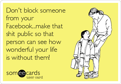 Don't block someone
from your
Facebook...make that
shit public so that
person can see how 
wonderful your life
is without them! 
