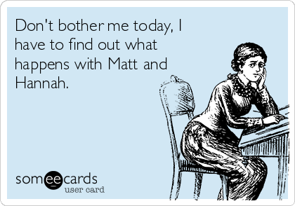 Don't bother me today, I
have to find out what
happens with Matt and
Hannah. 