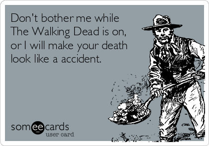Don't bother me while
The Walking Dead is on,
or I will make your death
look like a accident.