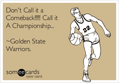 Don't Call it a
Comeback!!!!! Call it
A Championship...

~Golden State 
Warriors.