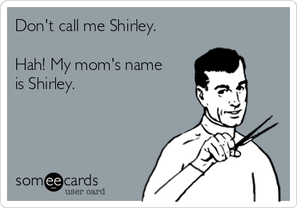 Don't call me Shirley.

Hah! My mom's name
is Shirley.  
