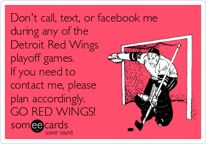 Don't call, text, or facebook me
during any of the
Detroit Red Wings
playoff games.    
If you need to
contact me, please
plan accordingly.
GO RED WINGS!